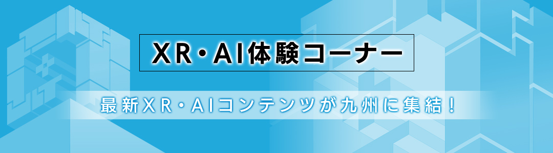 最新XR・AI体験コーナー 最新のXR・AIコンテンツが九州に集結！